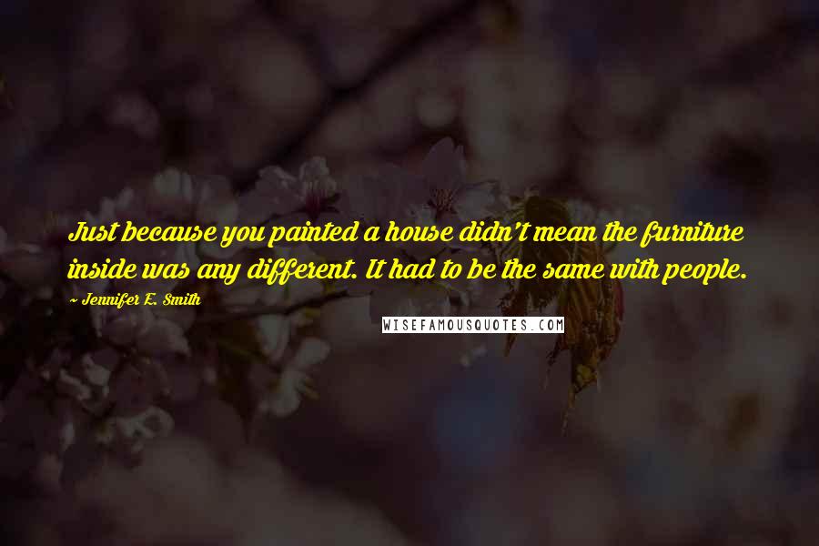 Jennifer E. Smith Quotes: Just because you painted a house didn't mean the furniture inside was any different. It had to be the same with people.