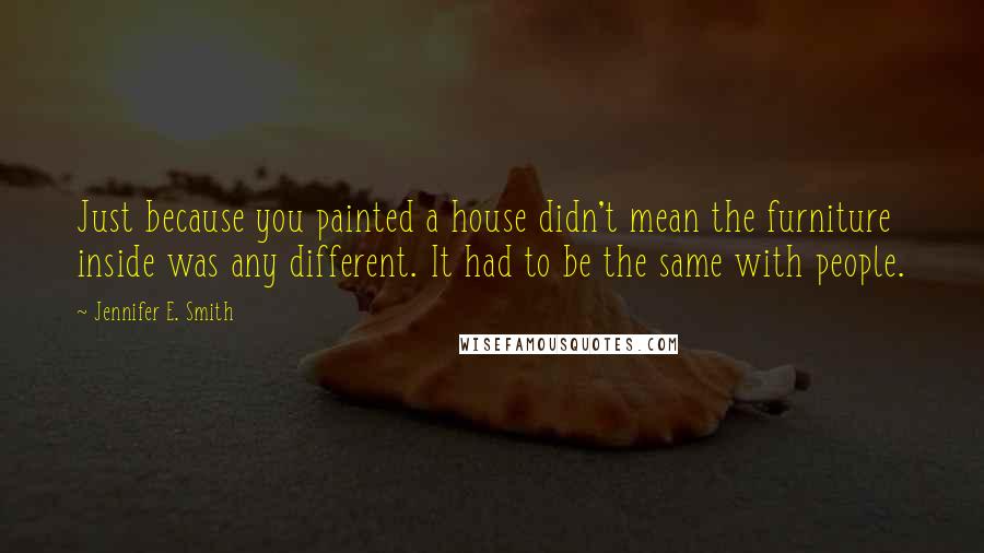 Jennifer E. Smith Quotes: Just because you painted a house didn't mean the furniture inside was any different. It had to be the same with people.