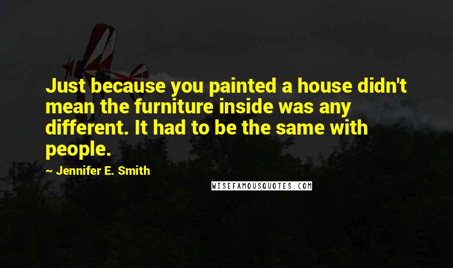 Jennifer E. Smith Quotes: Just because you painted a house didn't mean the furniture inside was any different. It had to be the same with people.