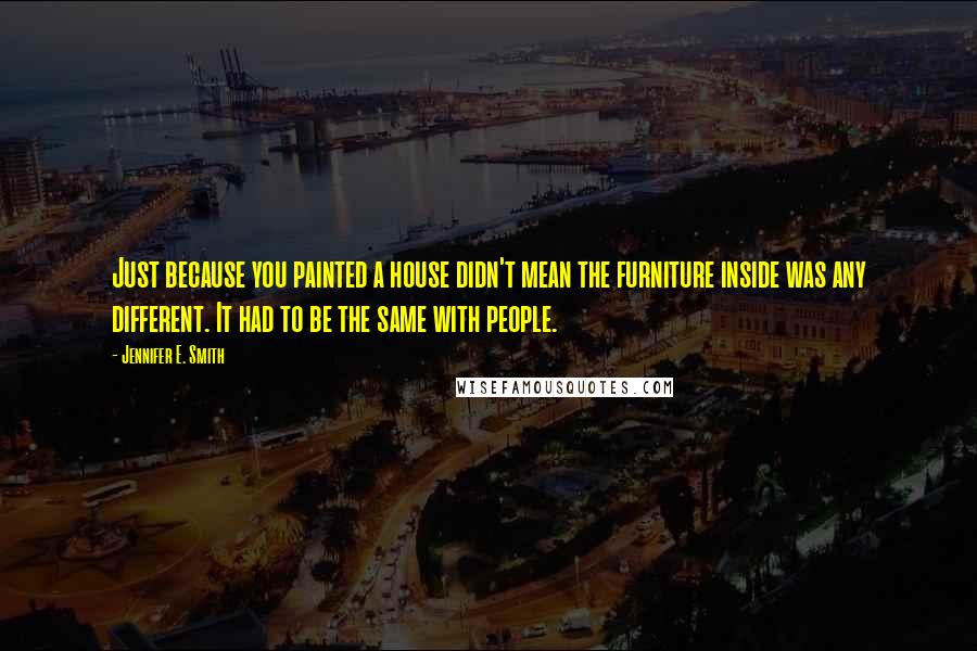 Jennifer E. Smith Quotes: Just because you painted a house didn't mean the furniture inside was any different. It had to be the same with people.