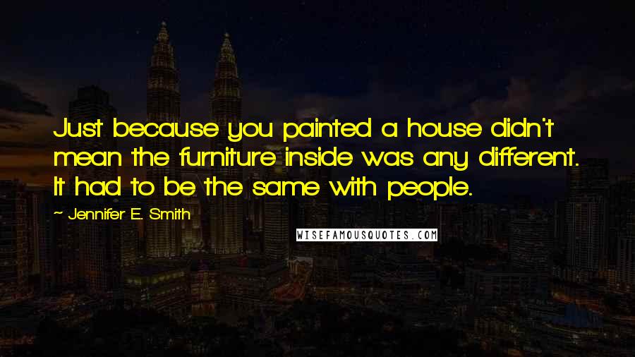 Jennifer E. Smith Quotes: Just because you painted a house didn't mean the furniture inside was any different. It had to be the same with people.