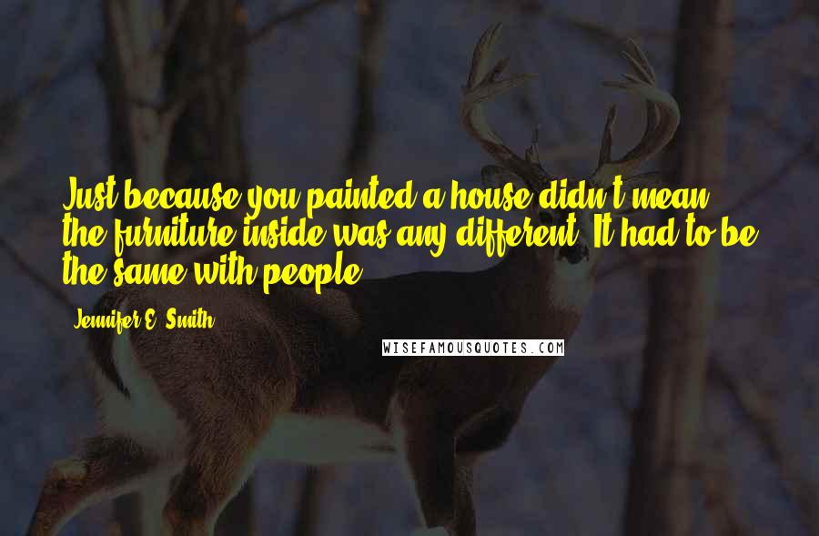 Jennifer E. Smith Quotes: Just because you painted a house didn't mean the furniture inside was any different. It had to be the same with people.