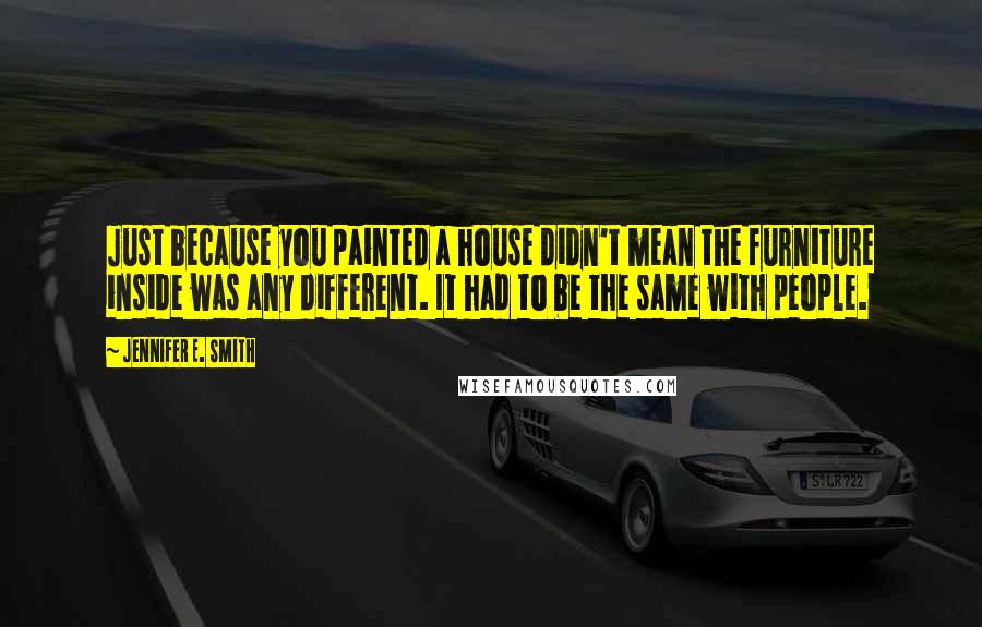 Jennifer E. Smith Quotes: Just because you painted a house didn't mean the furniture inside was any different. It had to be the same with people.