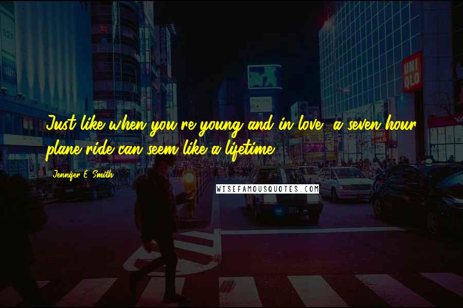 Jennifer E. Smith Quotes: Just like when you're young and in love, a seven-hour plane ride can seem like a lifetime.