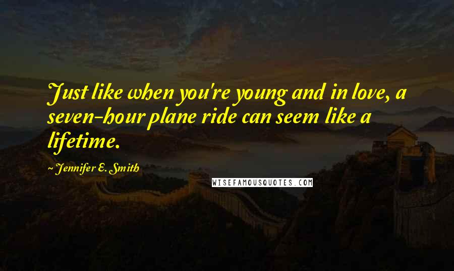 Jennifer E. Smith Quotes: Just like when you're young and in love, a seven-hour plane ride can seem like a lifetime.