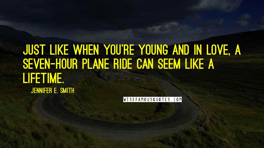 Jennifer E. Smith Quotes: Just like when you're young and in love, a seven-hour plane ride can seem like a lifetime.