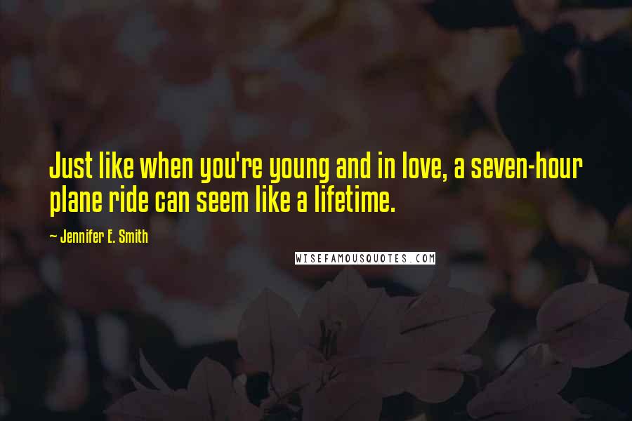 Jennifer E. Smith Quotes: Just like when you're young and in love, a seven-hour plane ride can seem like a lifetime.