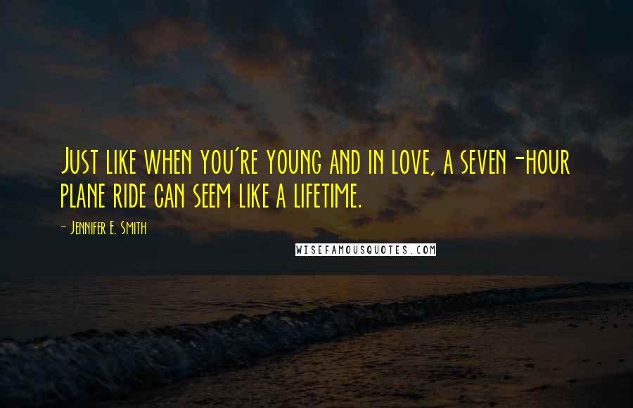 Jennifer E. Smith Quotes: Just like when you're young and in love, a seven-hour plane ride can seem like a lifetime.