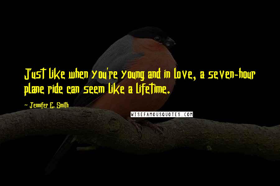 Jennifer E. Smith Quotes: Just like when you're young and in love, a seven-hour plane ride can seem like a lifetime.