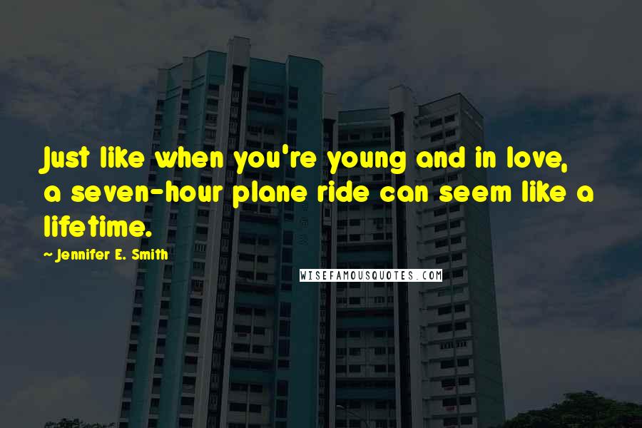 Jennifer E. Smith Quotes: Just like when you're young and in love, a seven-hour plane ride can seem like a lifetime.