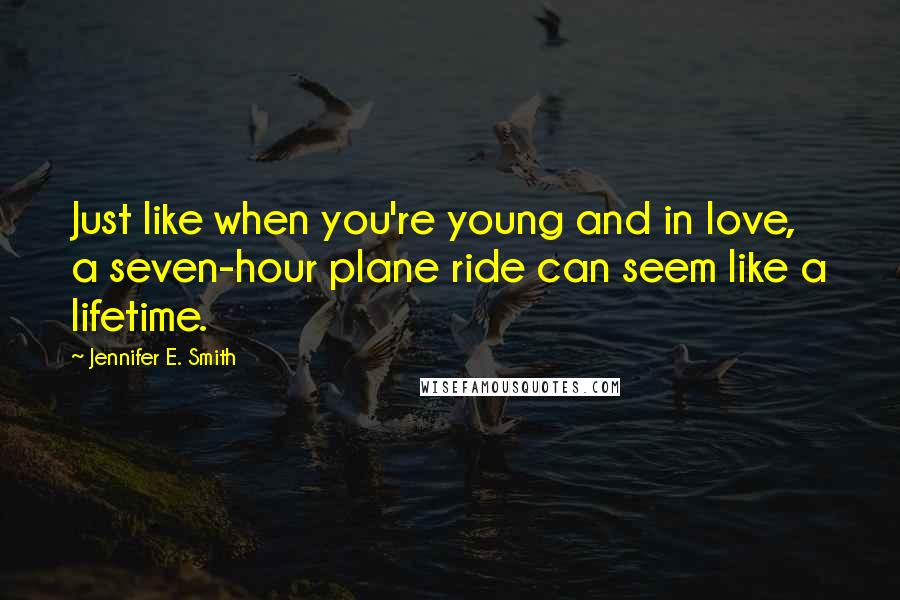 Jennifer E. Smith Quotes: Just like when you're young and in love, a seven-hour plane ride can seem like a lifetime.