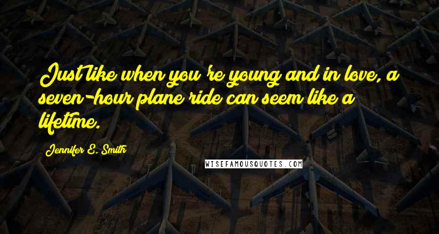 Jennifer E. Smith Quotes: Just like when you're young and in love, a seven-hour plane ride can seem like a lifetime.