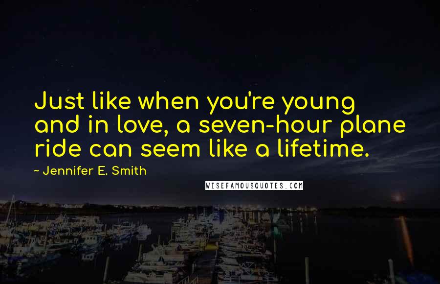 Jennifer E. Smith Quotes: Just like when you're young and in love, a seven-hour plane ride can seem like a lifetime.