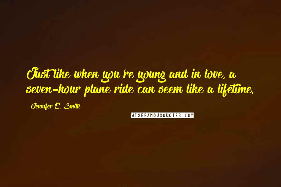 Jennifer E. Smith Quotes: Just like when you're young and in love, a seven-hour plane ride can seem like a lifetime.