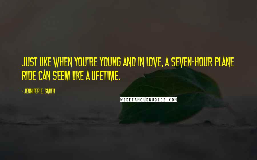 Jennifer E. Smith Quotes: Just like when you're young and in love, a seven-hour plane ride can seem like a lifetime.