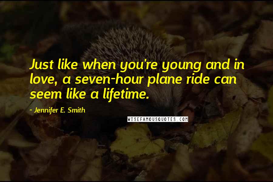 Jennifer E. Smith Quotes: Just like when you're young and in love, a seven-hour plane ride can seem like a lifetime.