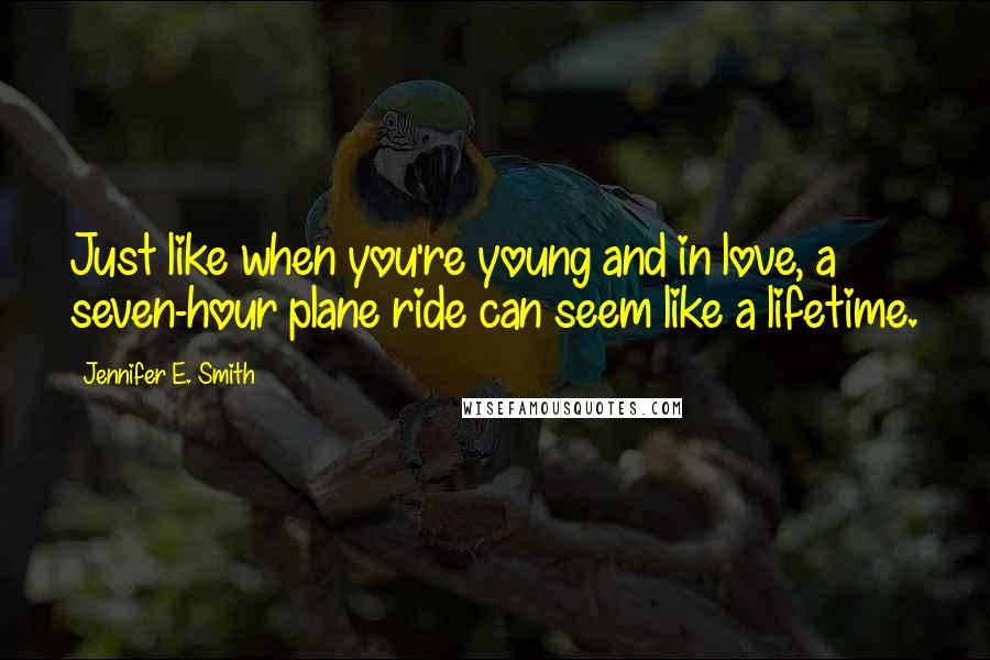 Jennifer E. Smith Quotes: Just like when you're young and in love, a seven-hour plane ride can seem like a lifetime.