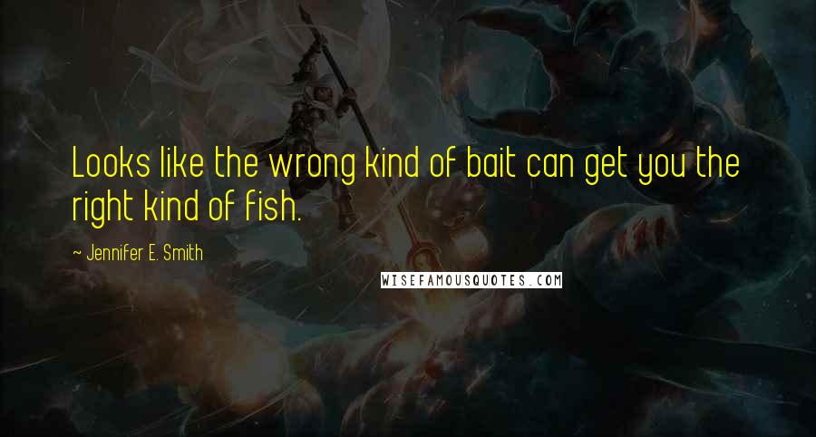 Jennifer E. Smith Quotes: Looks like the wrong kind of bait can get you the right kind of fish.