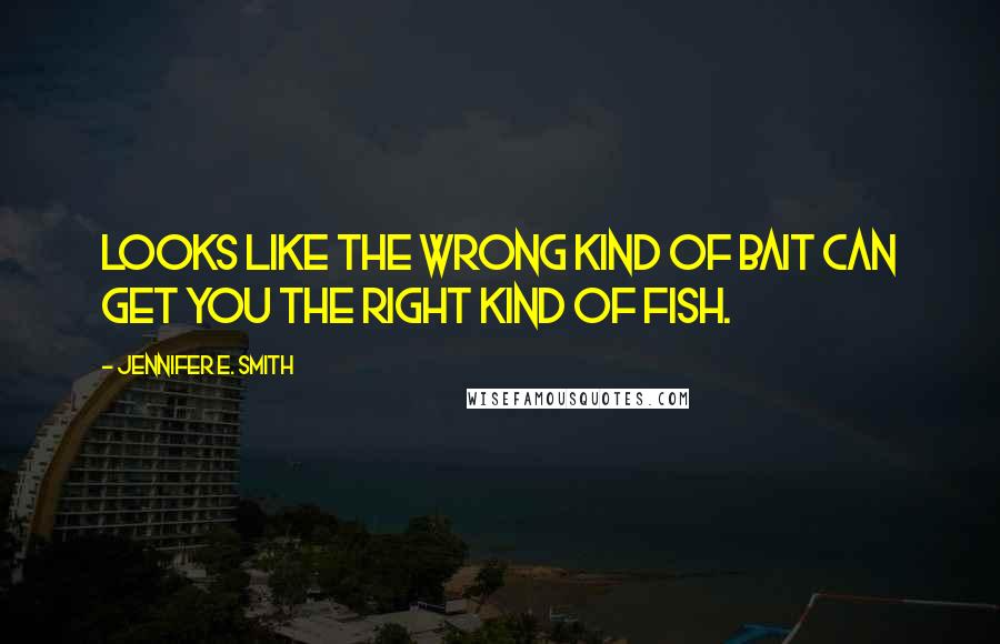 Jennifer E. Smith Quotes: Looks like the wrong kind of bait can get you the right kind of fish.