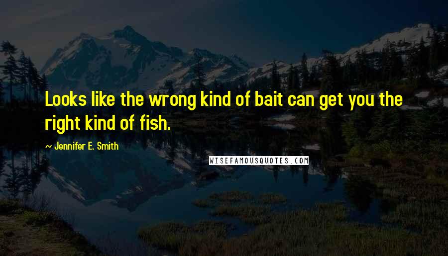 Jennifer E. Smith Quotes: Looks like the wrong kind of bait can get you the right kind of fish.