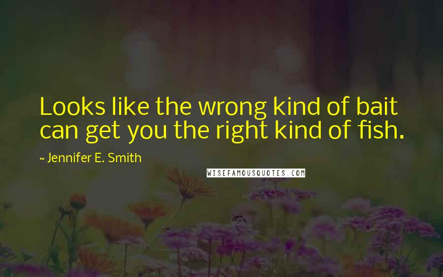 Jennifer E. Smith Quotes: Looks like the wrong kind of bait can get you the right kind of fish.