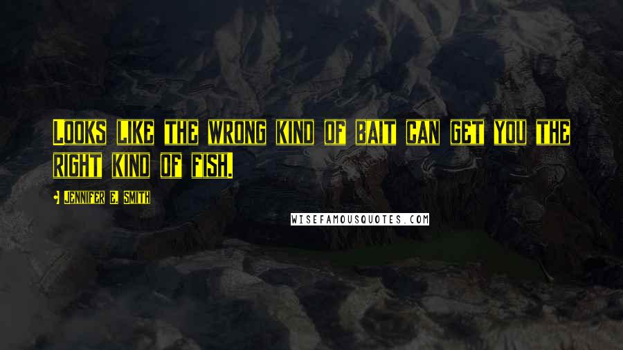 Jennifer E. Smith Quotes: Looks like the wrong kind of bait can get you the right kind of fish.