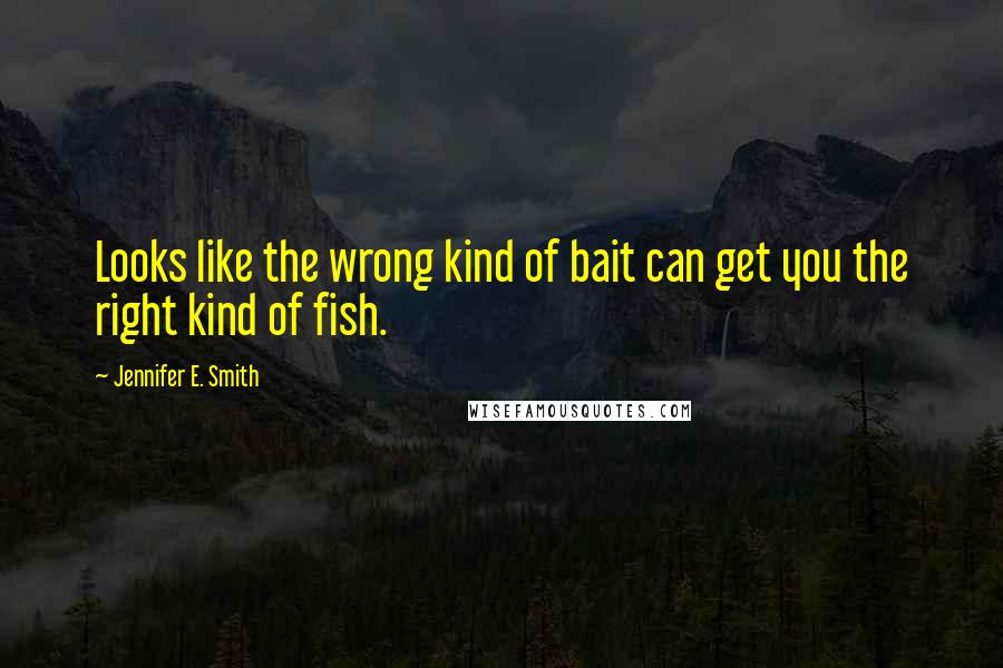 Jennifer E. Smith Quotes: Looks like the wrong kind of bait can get you the right kind of fish.