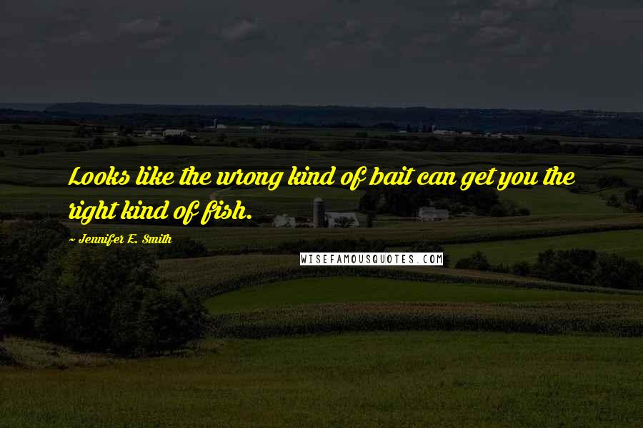 Jennifer E. Smith Quotes: Looks like the wrong kind of bait can get you the right kind of fish.