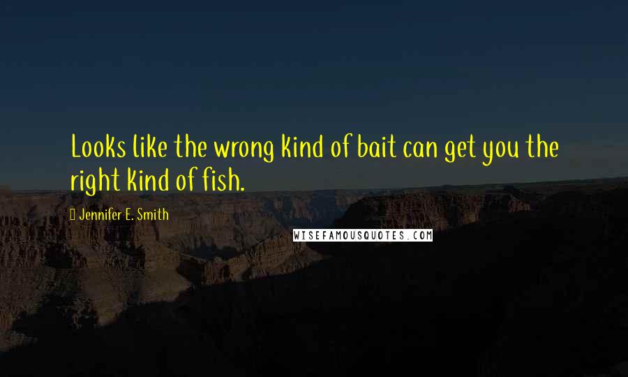 Jennifer E. Smith Quotes: Looks like the wrong kind of bait can get you the right kind of fish.