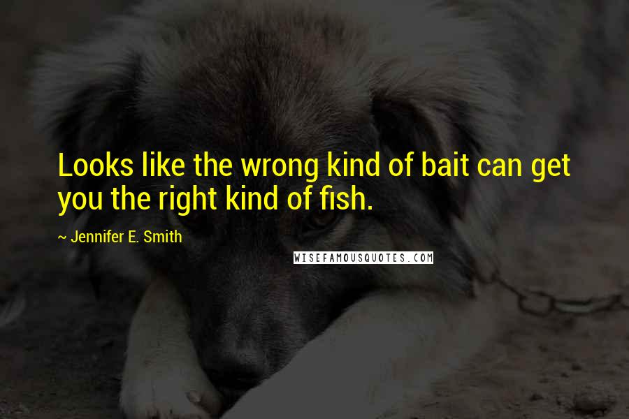 Jennifer E. Smith Quotes: Looks like the wrong kind of bait can get you the right kind of fish.