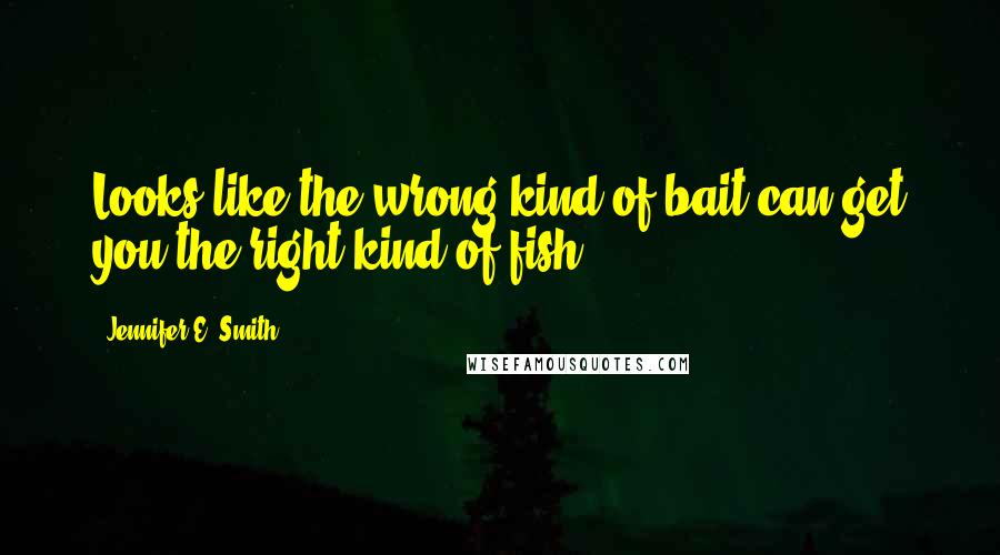 Jennifer E. Smith Quotes: Looks like the wrong kind of bait can get you the right kind of fish.