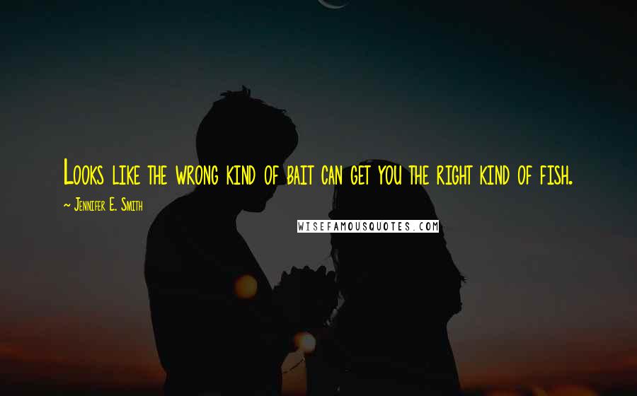 Jennifer E. Smith Quotes: Looks like the wrong kind of bait can get you the right kind of fish.