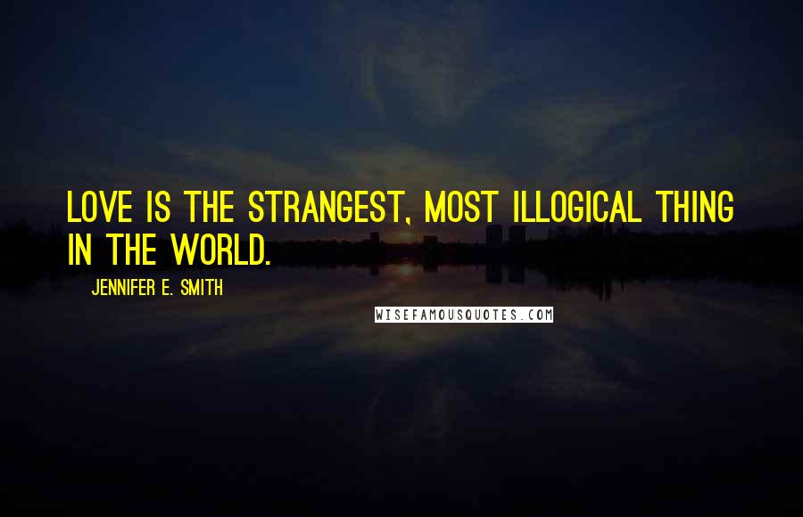 Jennifer E. Smith Quotes: Love is the strangest, most illogical thing in the world.