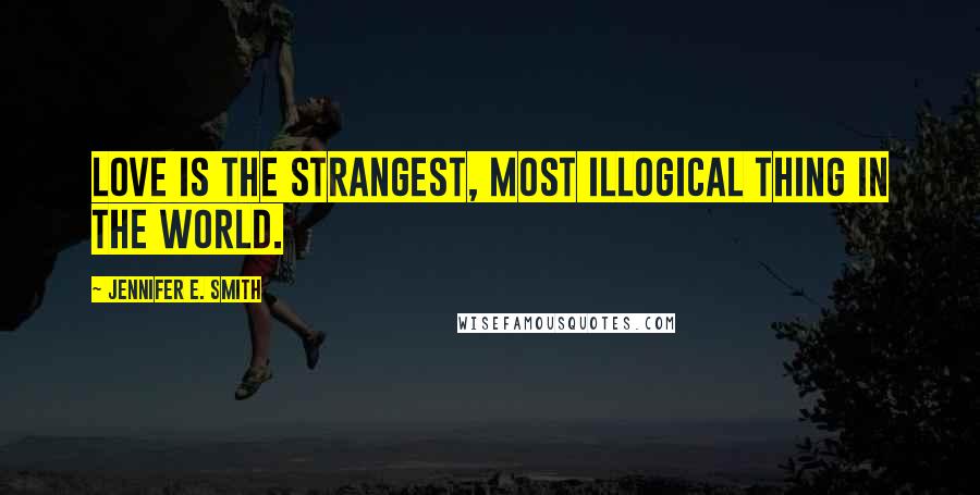 Jennifer E. Smith Quotes: Love is the strangest, most illogical thing in the world.