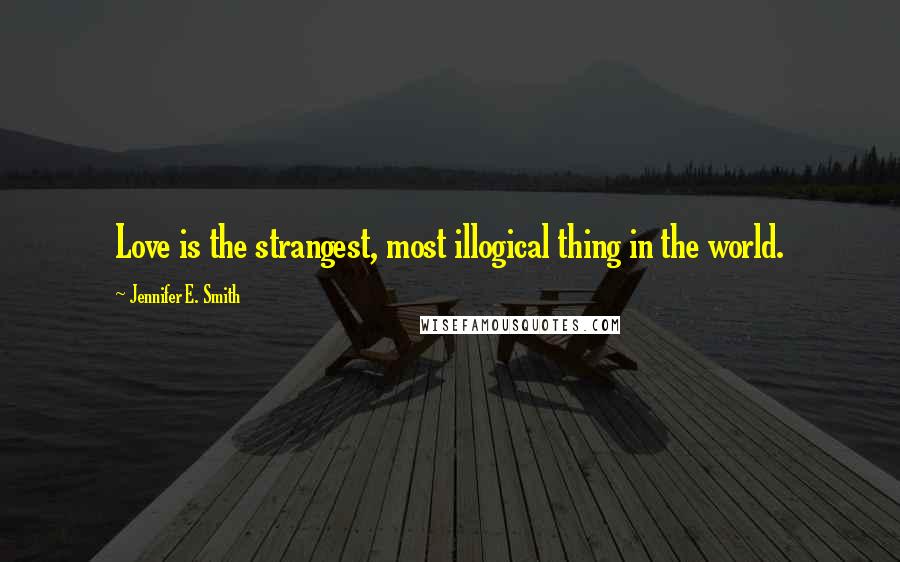 Jennifer E. Smith Quotes: Love is the strangest, most illogical thing in the world.