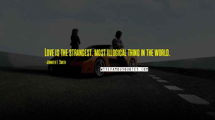 Jennifer E. Smith Quotes: Love is the strangest, most illogical thing in the world.