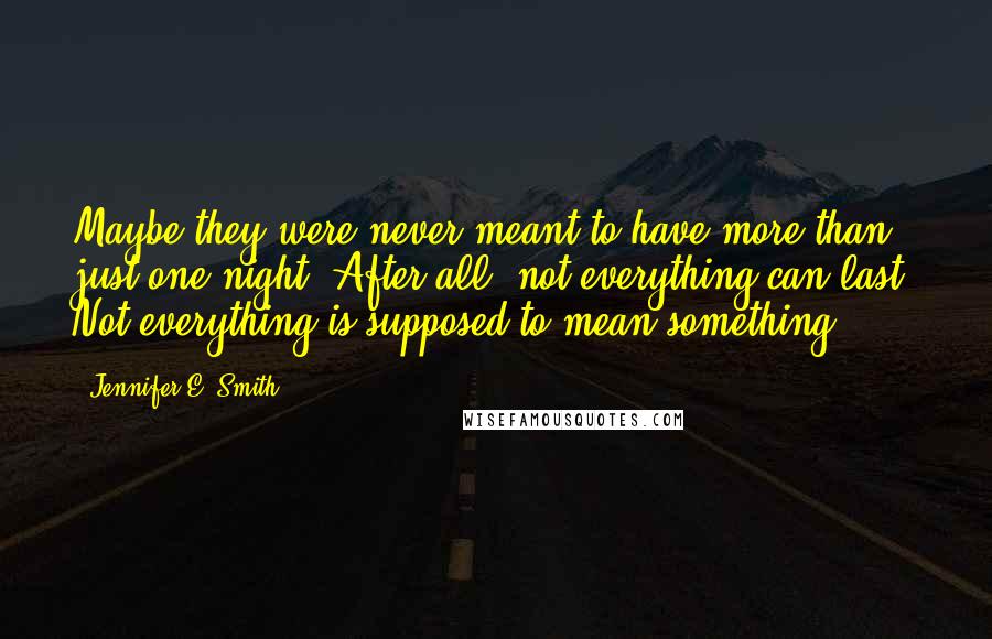 Jennifer E. Smith Quotes: Maybe they were never meant to have more than just one night. After all, not everything can last. Not everything is supposed to mean something.