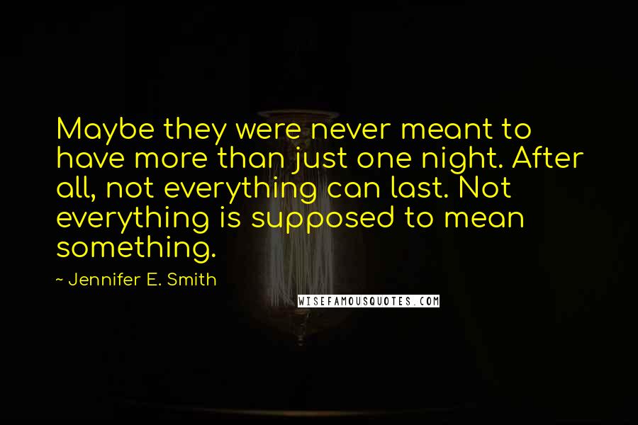 Jennifer E. Smith Quotes: Maybe they were never meant to have more than just one night. After all, not everything can last. Not everything is supposed to mean something.