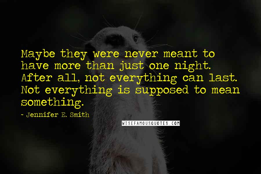 Jennifer E. Smith Quotes: Maybe they were never meant to have more than just one night. After all, not everything can last. Not everything is supposed to mean something.