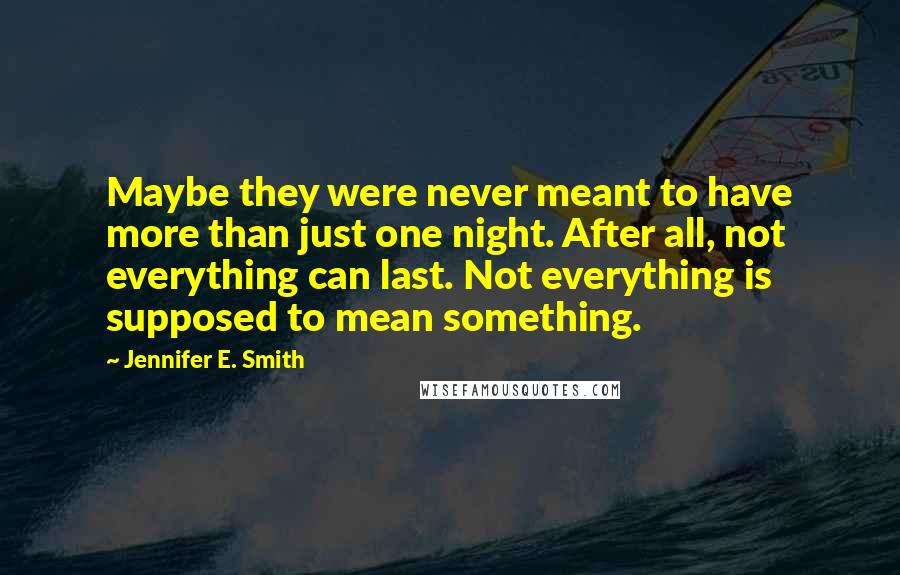 Jennifer E. Smith Quotes: Maybe they were never meant to have more than just one night. After all, not everything can last. Not everything is supposed to mean something.