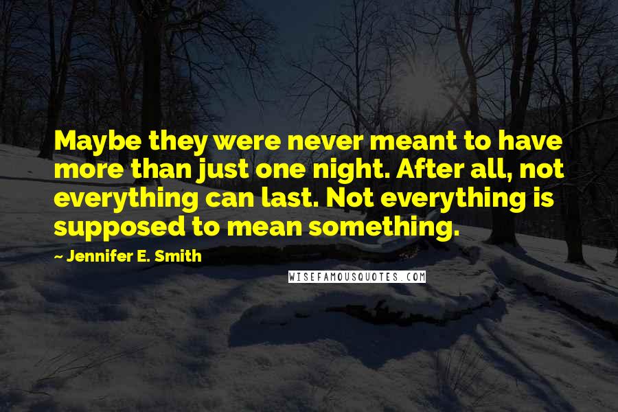 Jennifer E. Smith Quotes: Maybe they were never meant to have more than just one night. After all, not everything can last. Not everything is supposed to mean something.