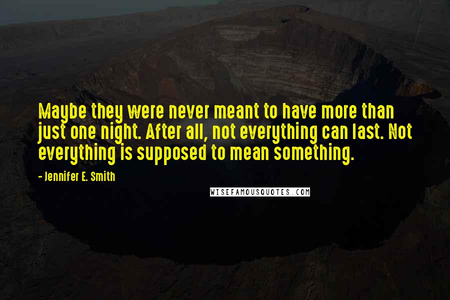 Jennifer E. Smith Quotes: Maybe they were never meant to have more than just one night. After all, not everything can last. Not everything is supposed to mean something.