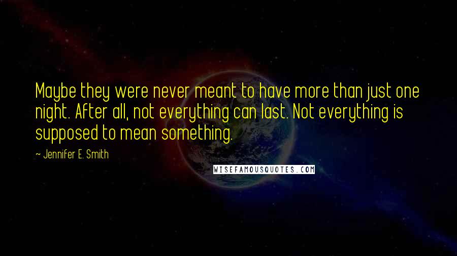 Jennifer E. Smith Quotes: Maybe they were never meant to have more than just one night. After all, not everything can last. Not everything is supposed to mean something.