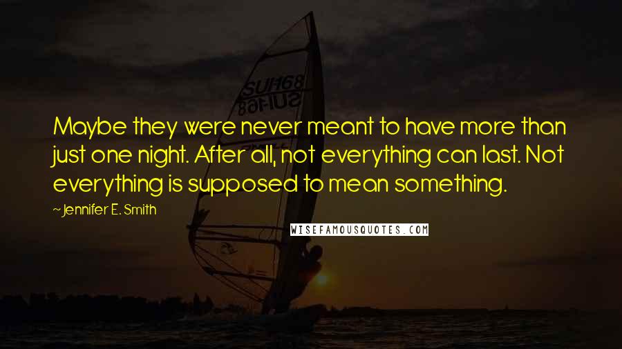 Jennifer E. Smith Quotes: Maybe they were never meant to have more than just one night. After all, not everything can last. Not everything is supposed to mean something.