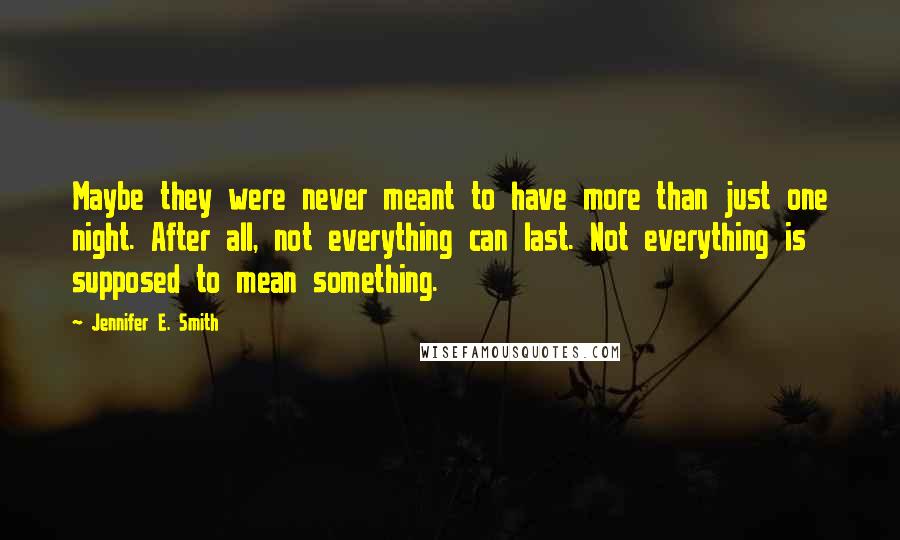 Jennifer E. Smith Quotes: Maybe they were never meant to have more than just one night. After all, not everything can last. Not everything is supposed to mean something.