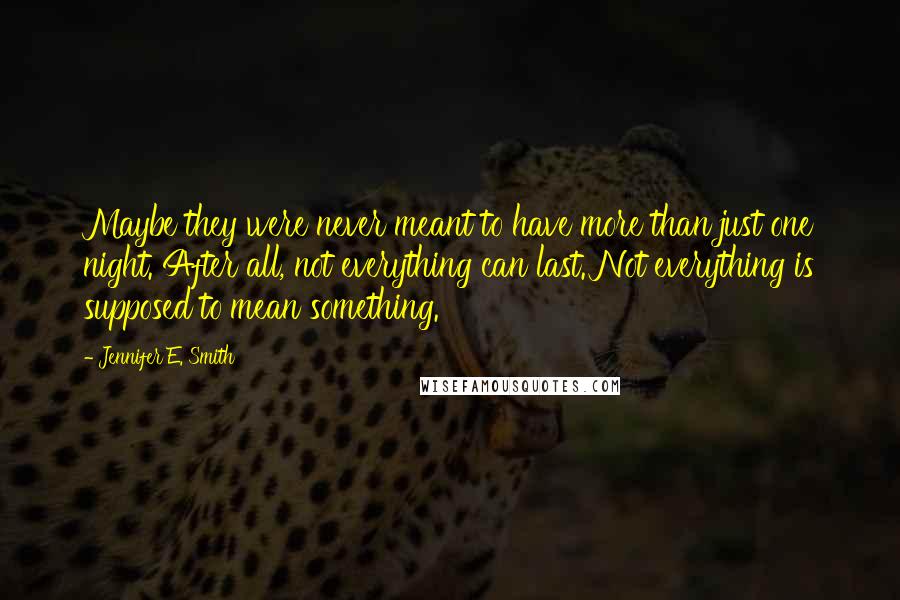 Jennifer E. Smith Quotes: Maybe they were never meant to have more than just one night. After all, not everything can last. Not everything is supposed to mean something.