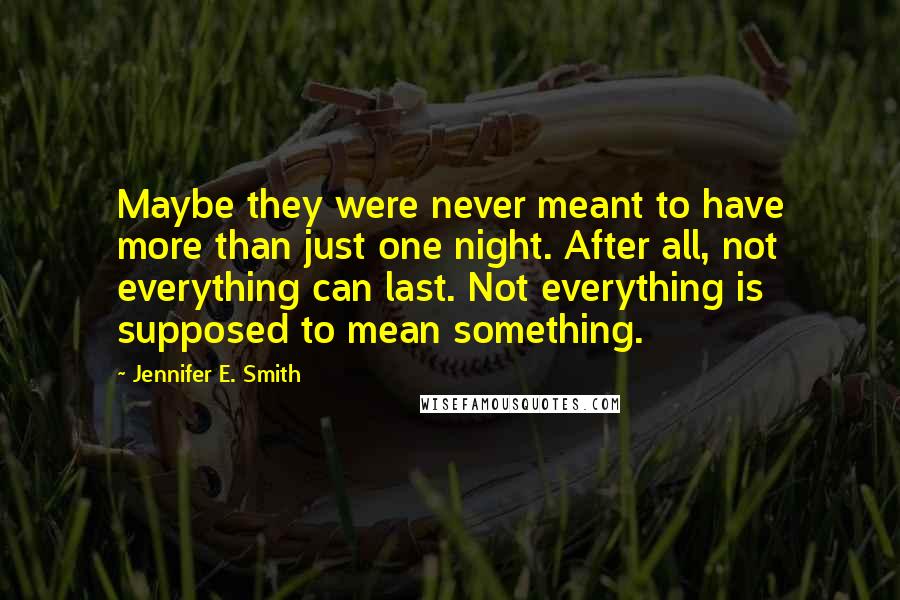 Jennifer E. Smith Quotes: Maybe they were never meant to have more than just one night. After all, not everything can last. Not everything is supposed to mean something.