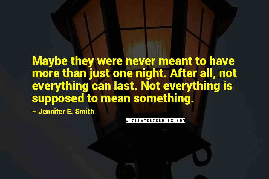 Jennifer E. Smith Quotes: Maybe they were never meant to have more than just one night. After all, not everything can last. Not everything is supposed to mean something.