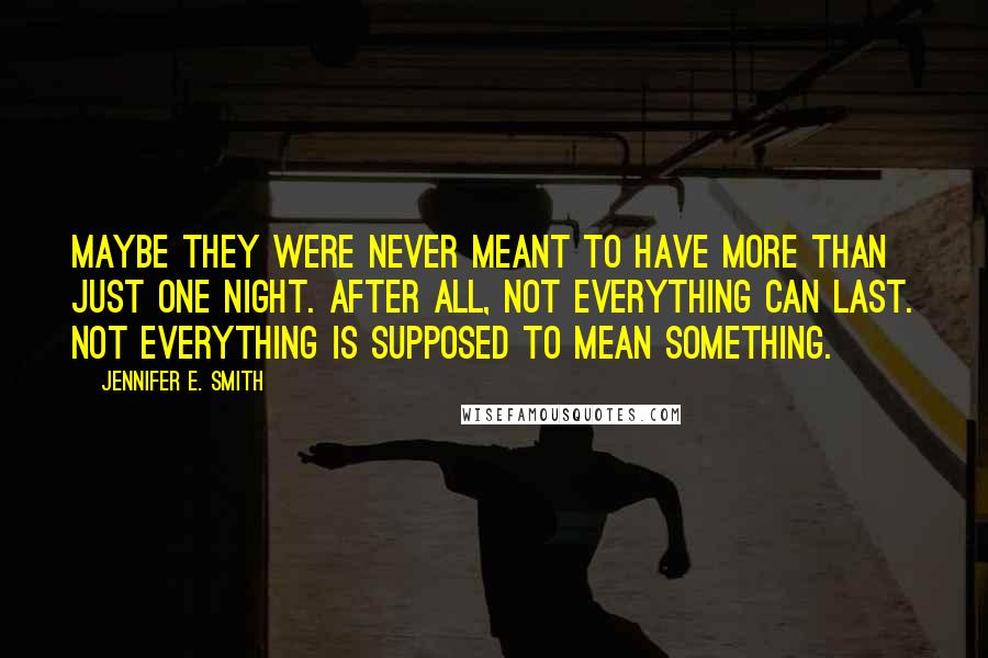 Jennifer E. Smith Quotes: Maybe they were never meant to have more than just one night. After all, not everything can last. Not everything is supposed to mean something.