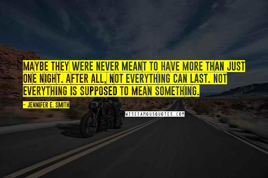 Jennifer E. Smith Quotes: Maybe they were never meant to have more than just one night. After all, not everything can last. Not everything is supposed to mean something.